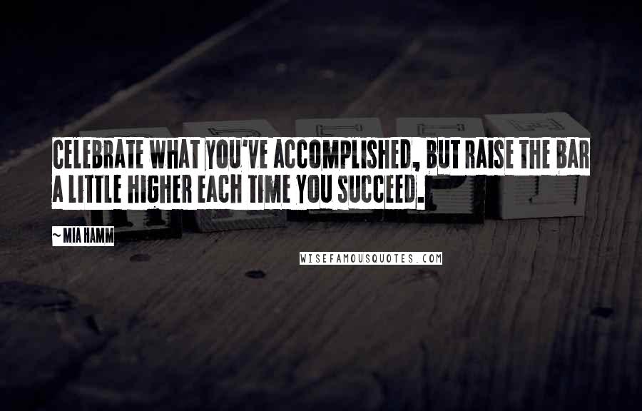 Mia Hamm Quotes: Celebrate what you've accomplished, but raise the bar a little higher each time you succeed.