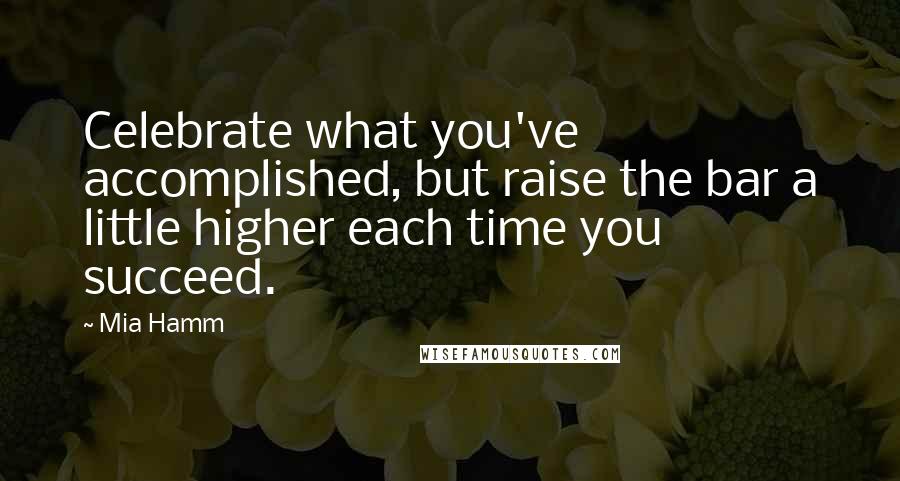 Mia Hamm Quotes: Celebrate what you've accomplished, but raise the bar a little higher each time you succeed.