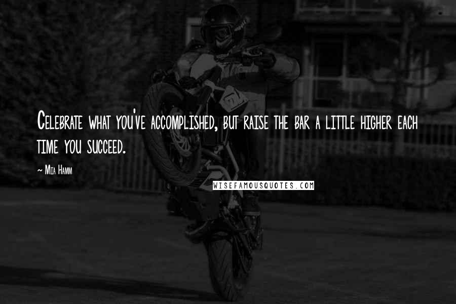 Mia Hamm Quotes: Celebrate what you've accomplished, but raise the bar a little higher each time you succeed.