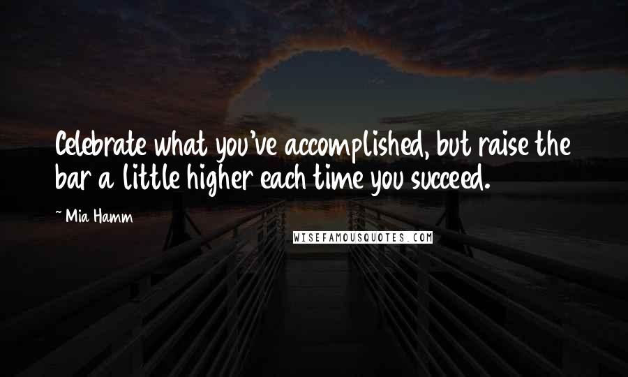 Mia Hamm Quotes: Celebrate what you've accomplished, but raise the bar a little higher each time you succeed.