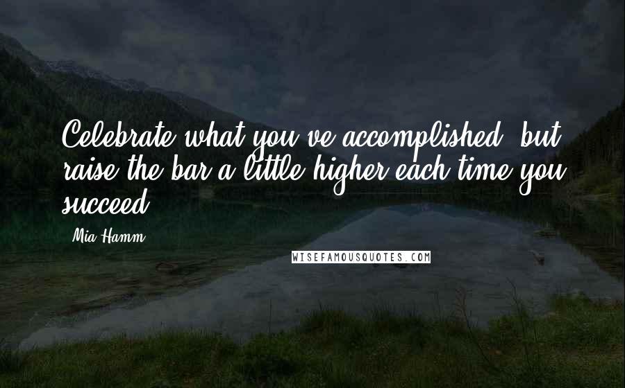 Mia Hamm Quotes: Celebrate what you've accomplished, but raise the bar a little higher each time you succeed.