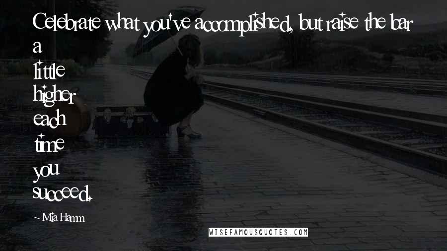 Mia Hamm Quotes: Celebrate what you've accomplished, but raise the bar a little higher each time you succeed.