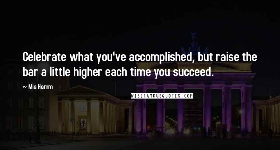 Mia Hamm Quotes: Celebrate what you've accomplished, but raise the bar a little higher each time you succeed.