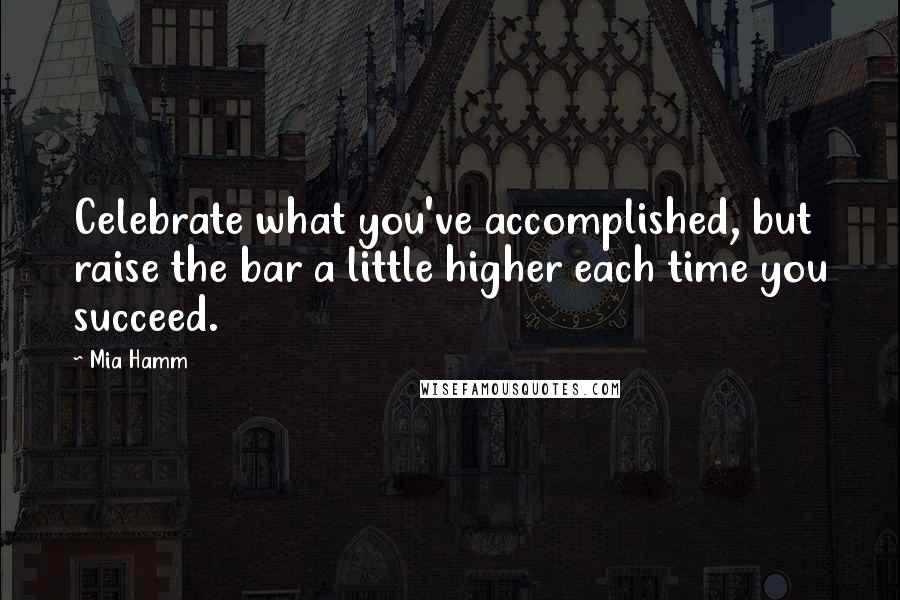 Mia Hamm Quotes: Celebrate what you've accomplished, but raise the bar a little higher each time you succeed.