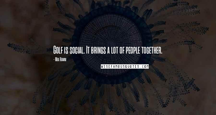 Mia Hamm Quotes: Golf is social. It brings a lot of people together.