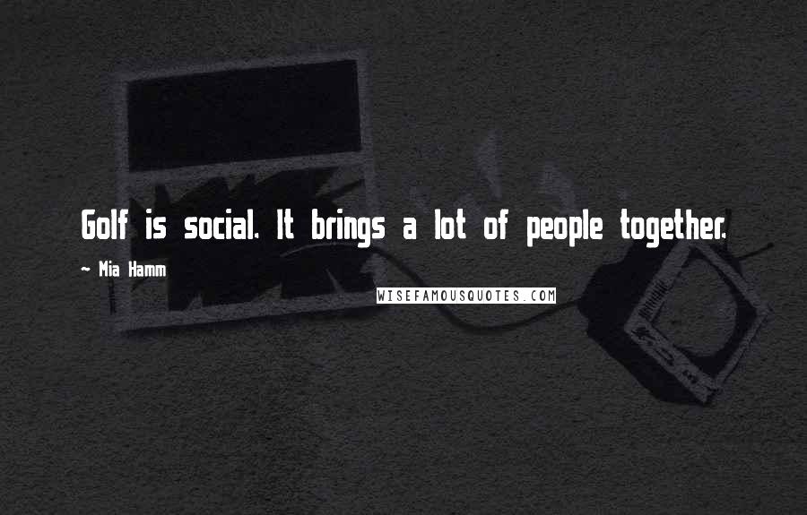 Mia Hamm Quotes: Golf is social. It brings a lot of people together.