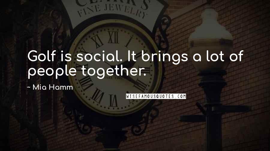 Mia Hamm Quotes: Golf is social. It brings a lot of people together.