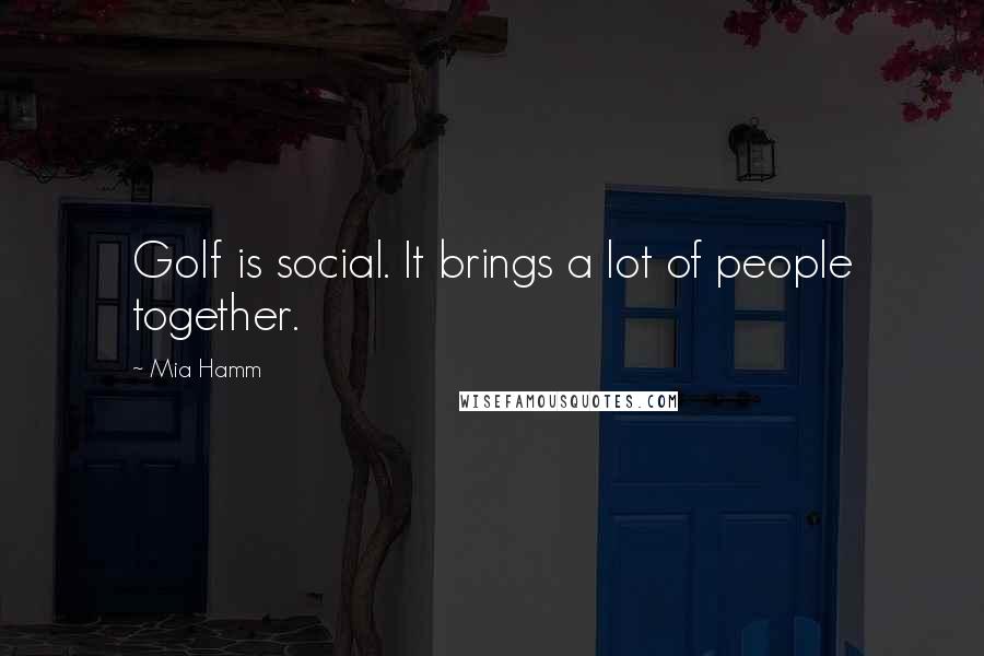 Mia Hamm Quotes: Golf is social. It brings a lot of people together.