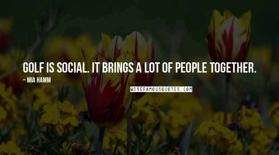 Mia Hamm Quotes: Golf is social. It brings a lot of people together.