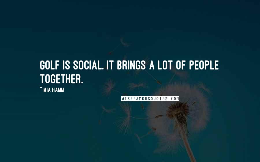 Mia Hamm Quotes: Golf is social. It brings a lot of people together.