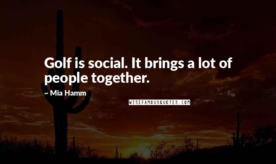 Mia Hamm Quotes: Golf is social. It brings a lot of people together.