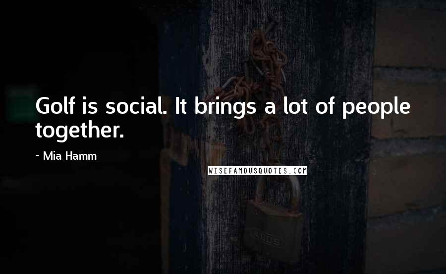 Mia Hamm Quotes: Golf is social. It brings a lot of people together.