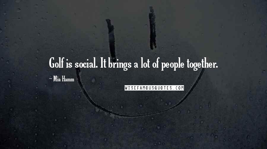 Mia Hamm Quotes: Golf is social. It brings a lot of people together.