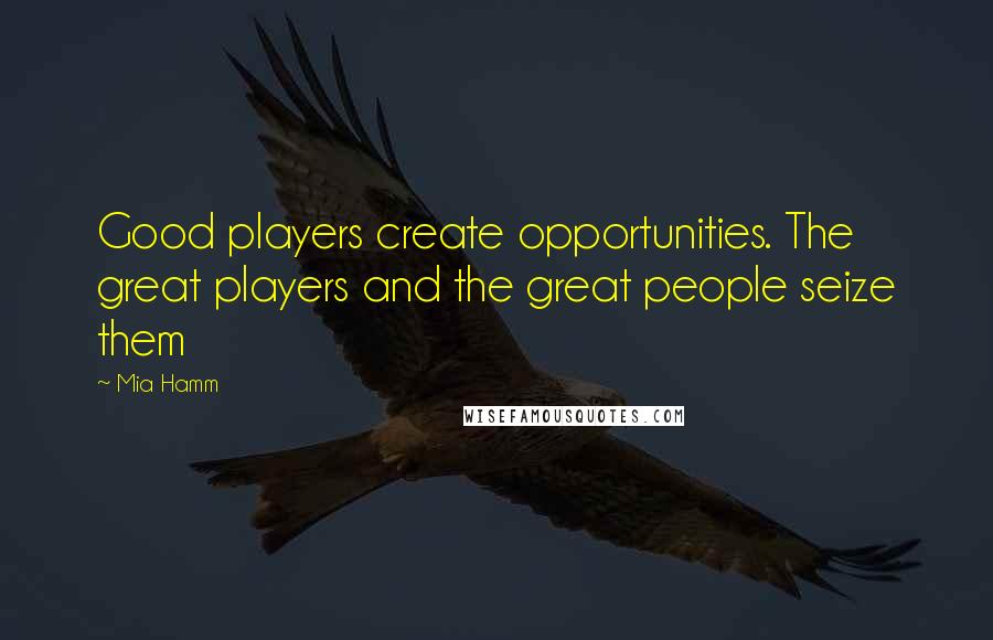 Mia Hamm Quotes: Good players create opportunities. The great players and the great people seize them
