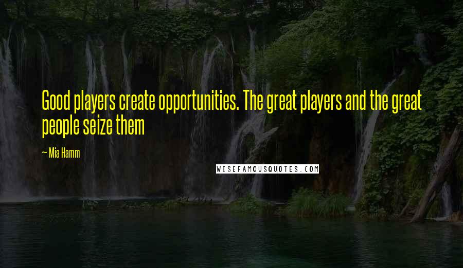 Mia Hamm Quotes: Good players create opportunities. The great players and the great people seize them