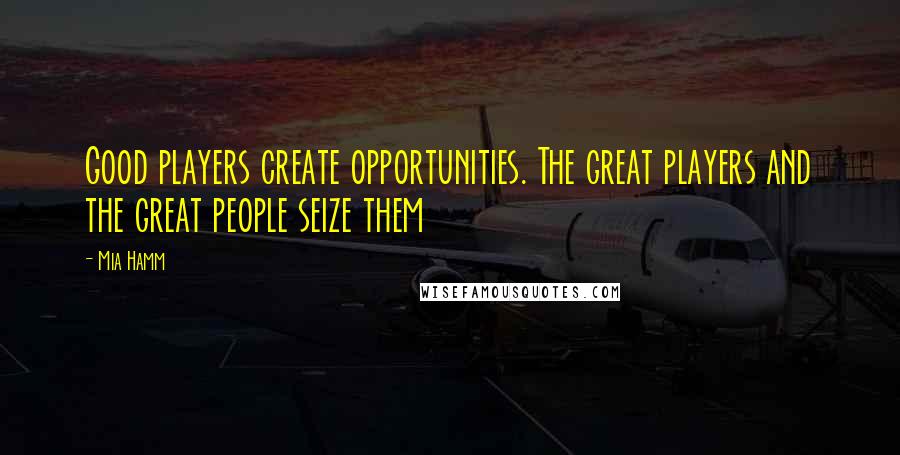Mia Hamm Quotes: Good players create opportunities. The great players and the great people seize them