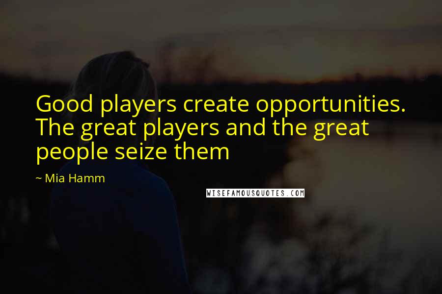 Mia Hamm Quotes: Good players create opportunities. The great players and the great people seize them