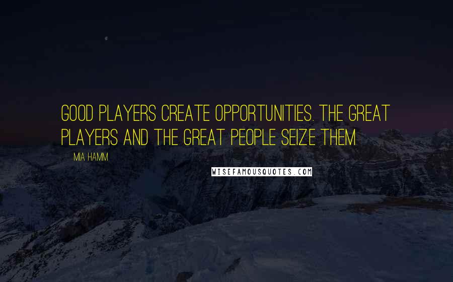 Mia Hamm Quotes: Good players create opportunities. The great players and the great people seize them