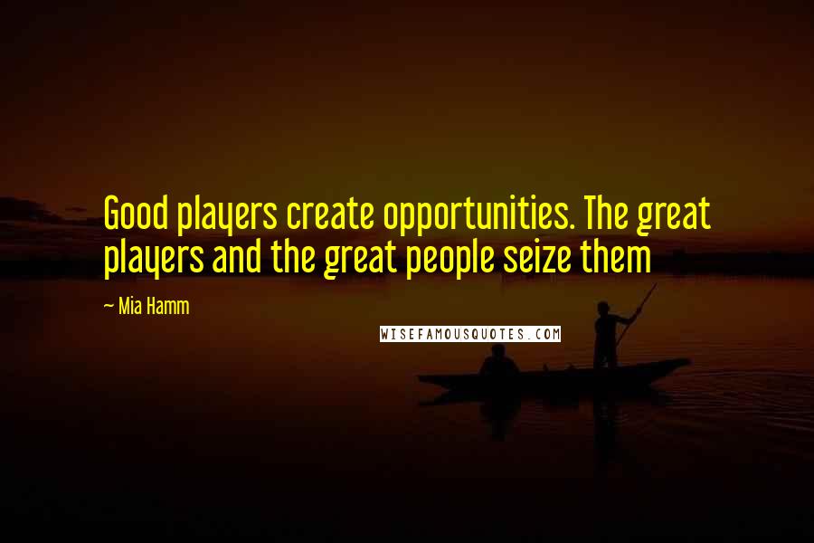 Mia Hamm Quotes: Good players create opportunities. The great players and the great people seize them