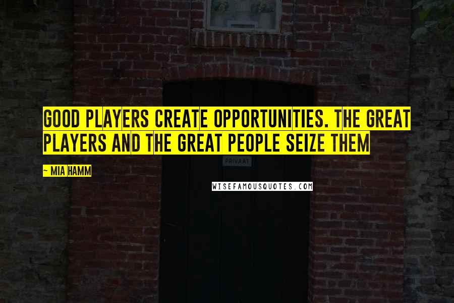 Mia Hamm Quotes: Good players create opportunities. The great players and the great people seize them