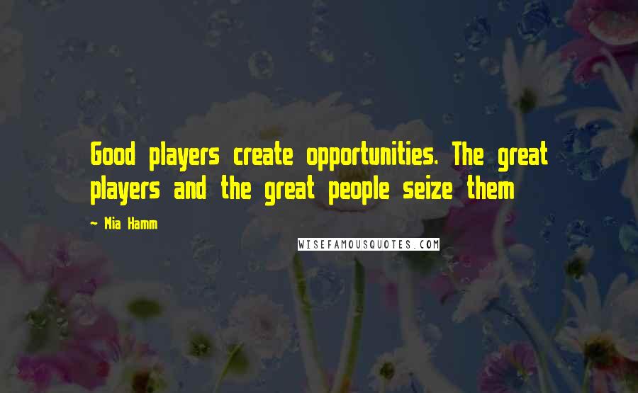 Mia Hamm Quotes: Good players create opportunities. The great players and the great people seize them