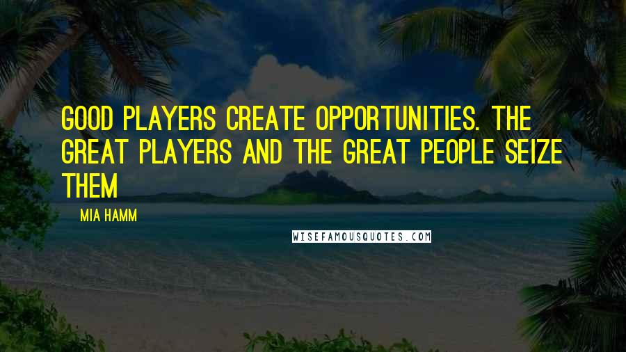 Mia Hamm Quotes: Good players create opportunities. The great players and the great people seize them