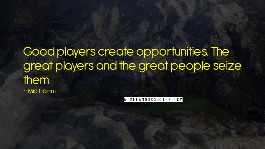 Mia Hamm Quotes: Good players create opportunities. The great players and the great people seize them