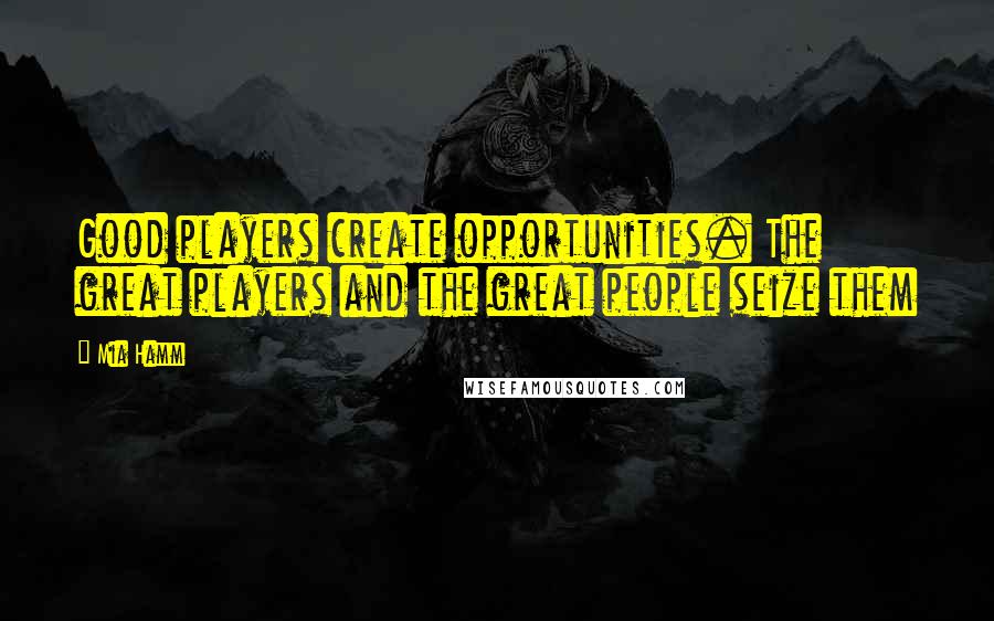 Mia Hamm Quotes: Good players create opportunities. The great players and the great people seize them