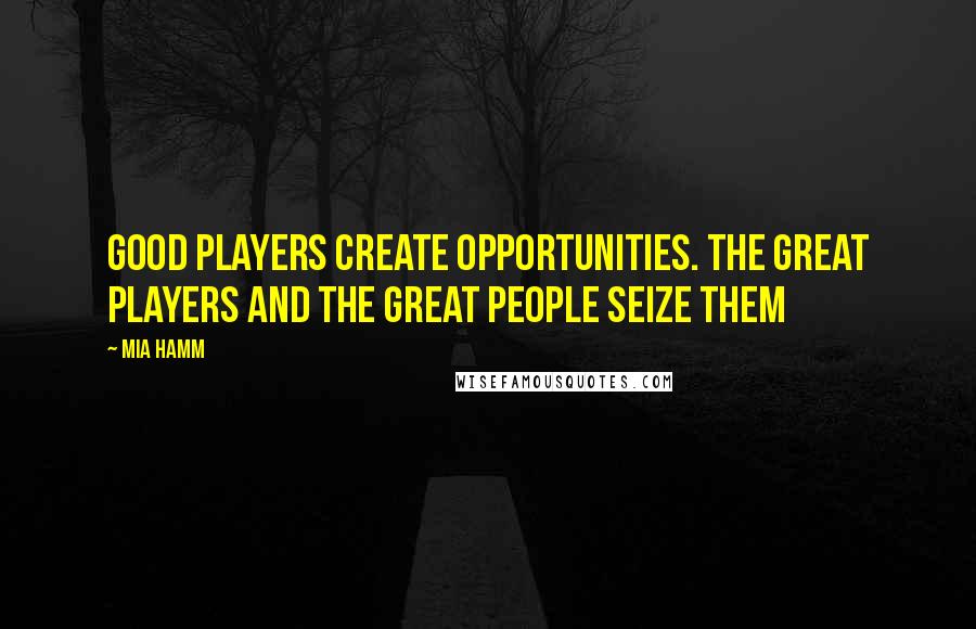Mia Hamm Quotes: Good players create opportunities. The great players and the great people seize them