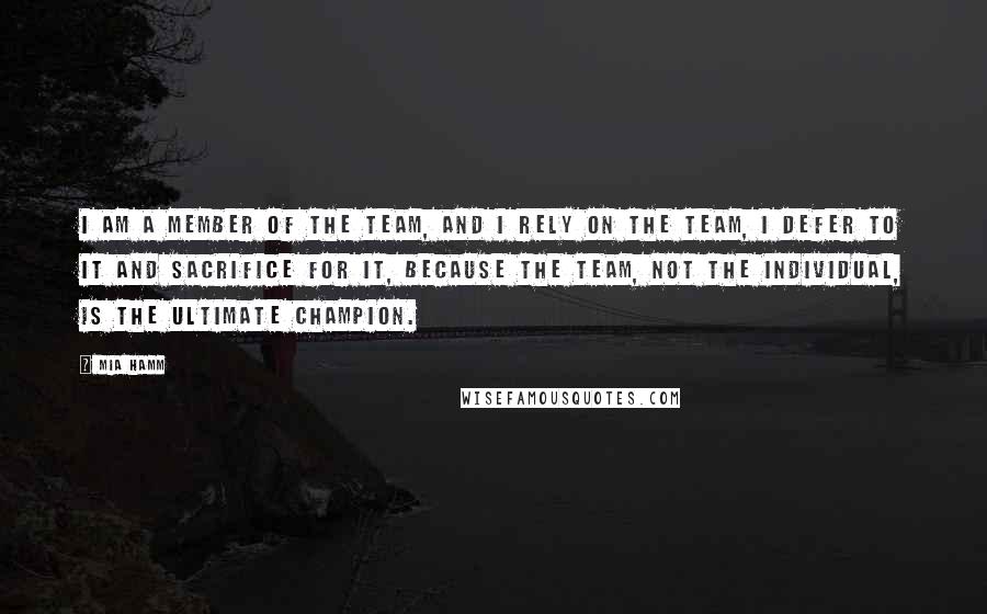 Mia Hamm Quotes: I am a member of the team, and I rely on the team, I defer to it and sacrifice for it, because the team, not the individual, is the ultimate champion.