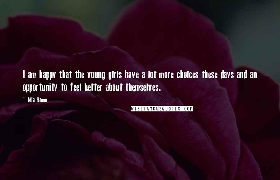 Mia Hamm Quotes: I am happy that the young girls have a lot more choices these days and an opportunity to feel better about themselves.