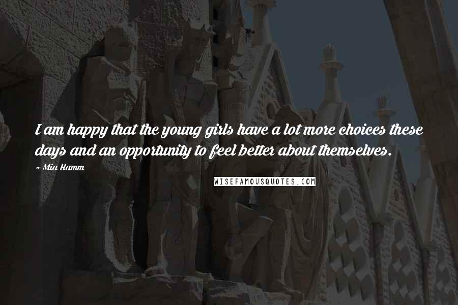 Mia Hamm Quotes: I am happy that the young girls have a lot more choices these days and an opportunity to feel better about themselves.