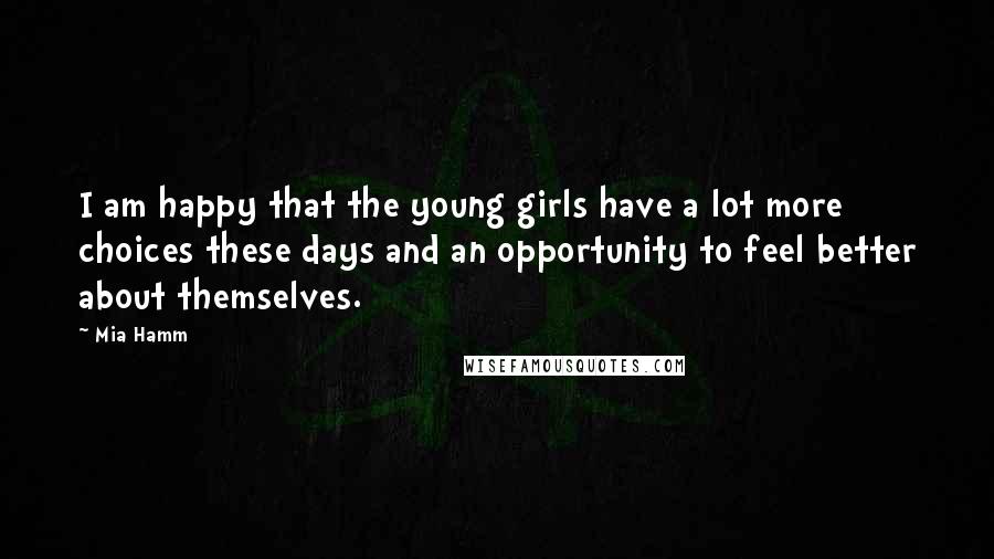 Mia Hamm Quotes: I am happy that the young girls have a lot more choices these days and an opportunity to feel better about themselves.