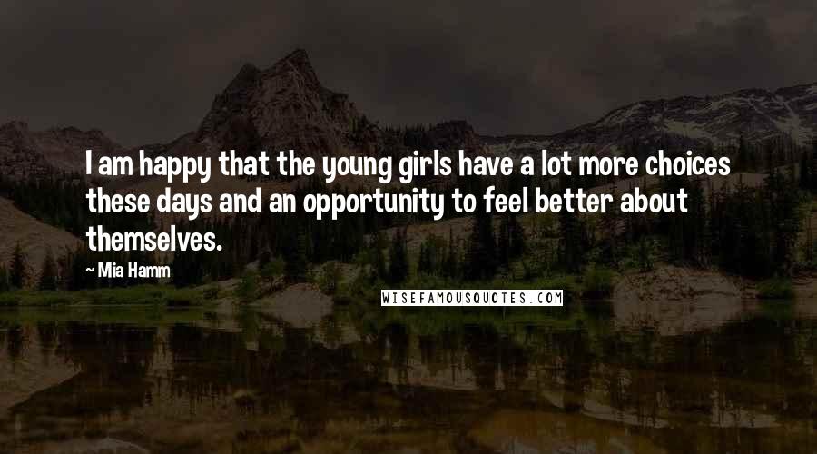 Mia Hamm Quotes: I am happy that the young girls have a lot more choices these days and an opportunity to feel better about themselves.