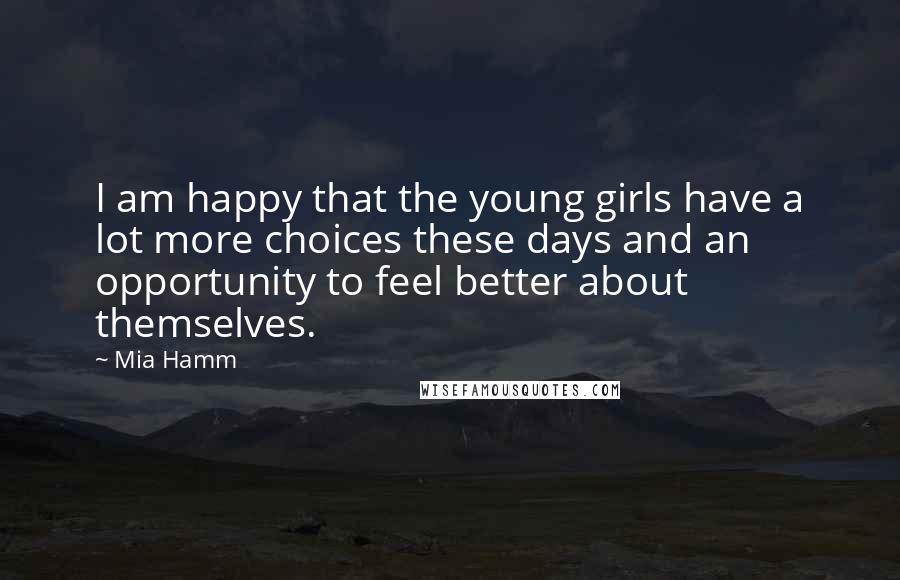 Mia Hamm Quotes: I am happy that the young girls have a lot more choices these days and an opportunity to feel better about themselves.