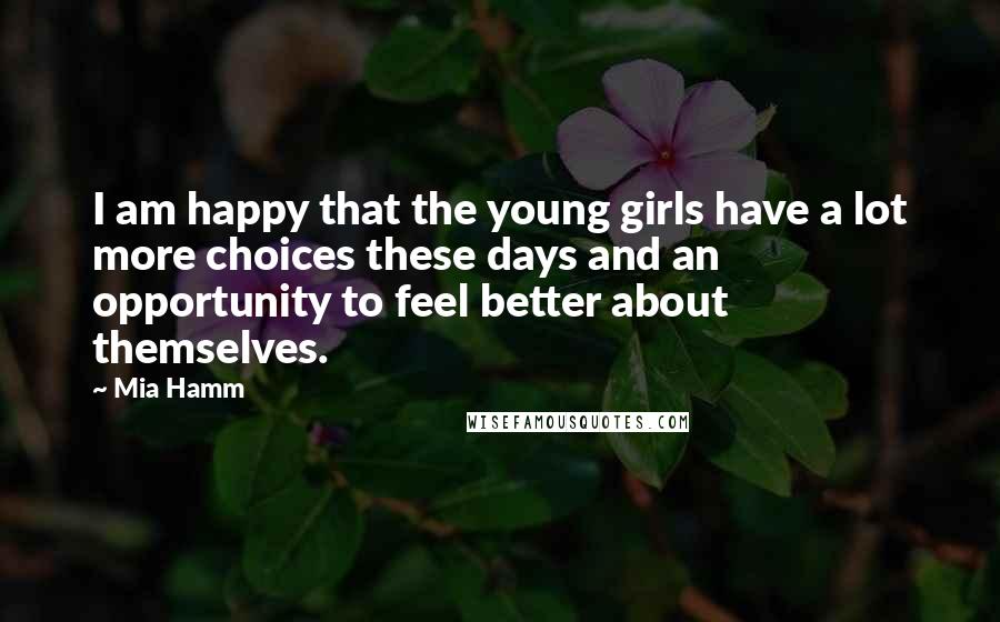 Mia Hamm Quotes: I am happy that the young girls have a lot more choices these days and an opportunity to feel better about themselves.