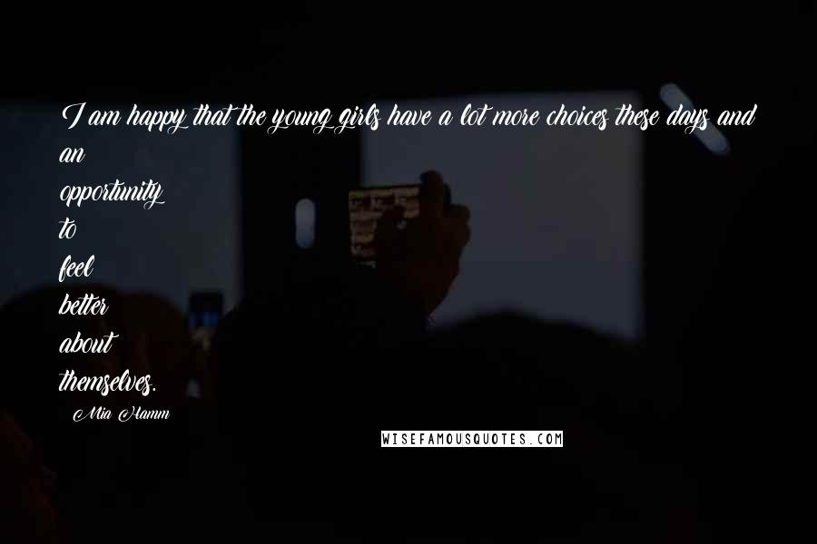 Mia Hamm Quotes: I am happy that the young girls have a lot more choices these days and an opportunity to feel better about themselves.