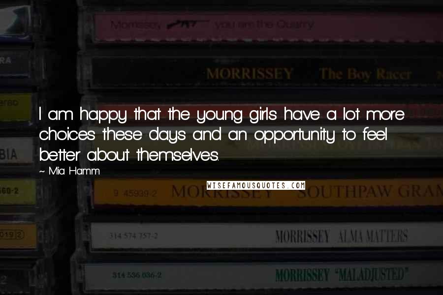 Mia Hamm Quotes: I am happy that the young girls have a lot more choices these days and an opportunity to feel better about themselves.