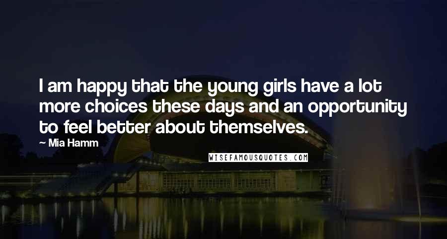 Mia Hamm Quotes: I am happy that the young girls have a lot more choices these days and an opportunity to feel better about themselves.