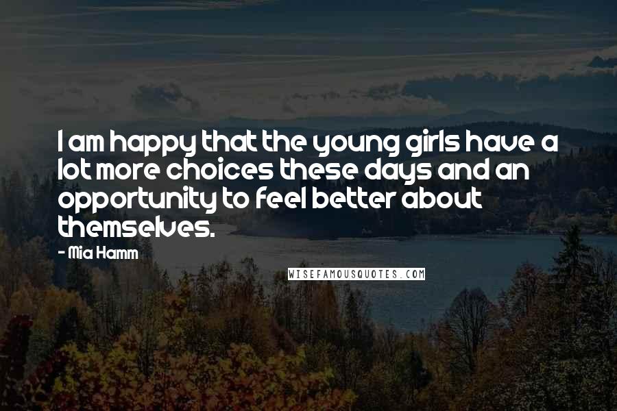 Mia Hamm Quotes: I am happy that the young girls have a lot more choices these days and an opportunity to feel better about themselves.