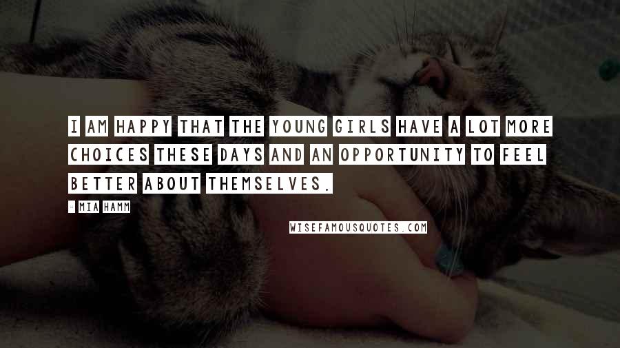 Mia Hamm Quotes: I am happy that the young girls have a lot more choices these days and an opportunity to feel better about themselves.