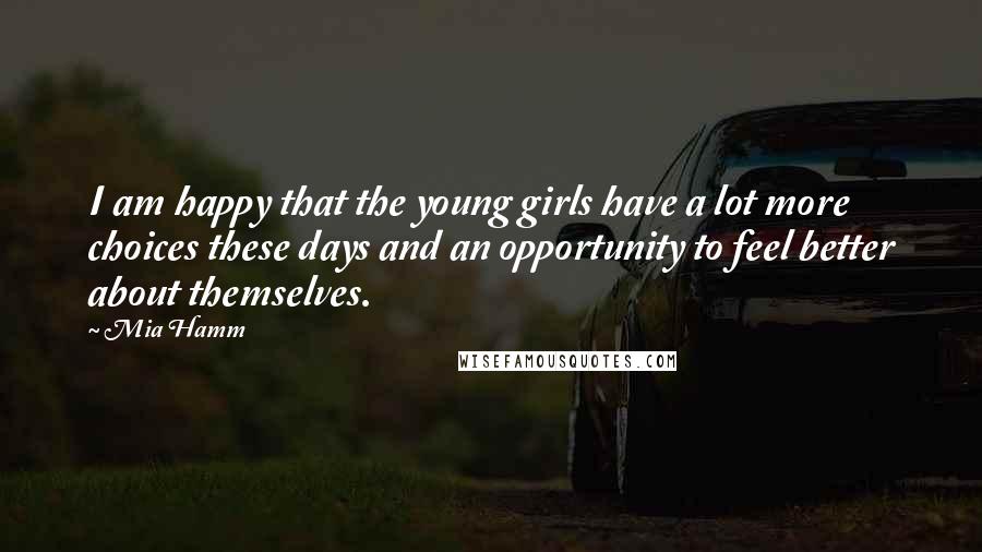 Mia Hamm Quotes: I am happy that the young girls have a lot more choices these days and an opportunity to feel better about themselves.