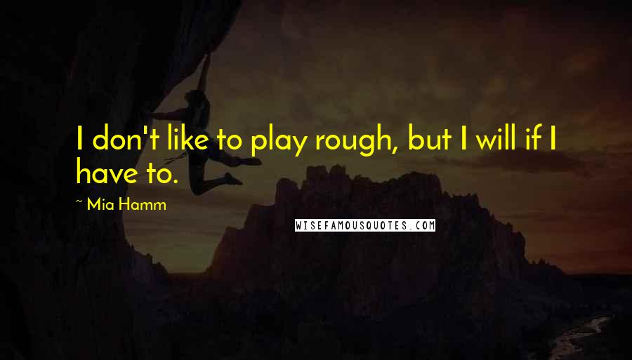 Mia Hamm Quotes: I don't like to play rough, but I will if I have to.