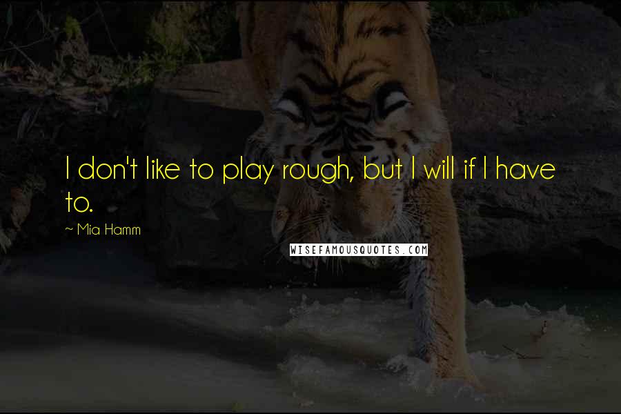 Mia Hamm Quotes: I don't like to play rough, but I will if I have to.
