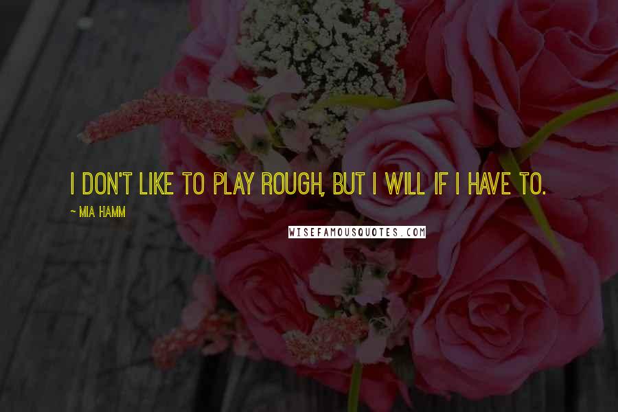 Mia Hamm Quotes: I don't like to play rough, but I will if I have to.