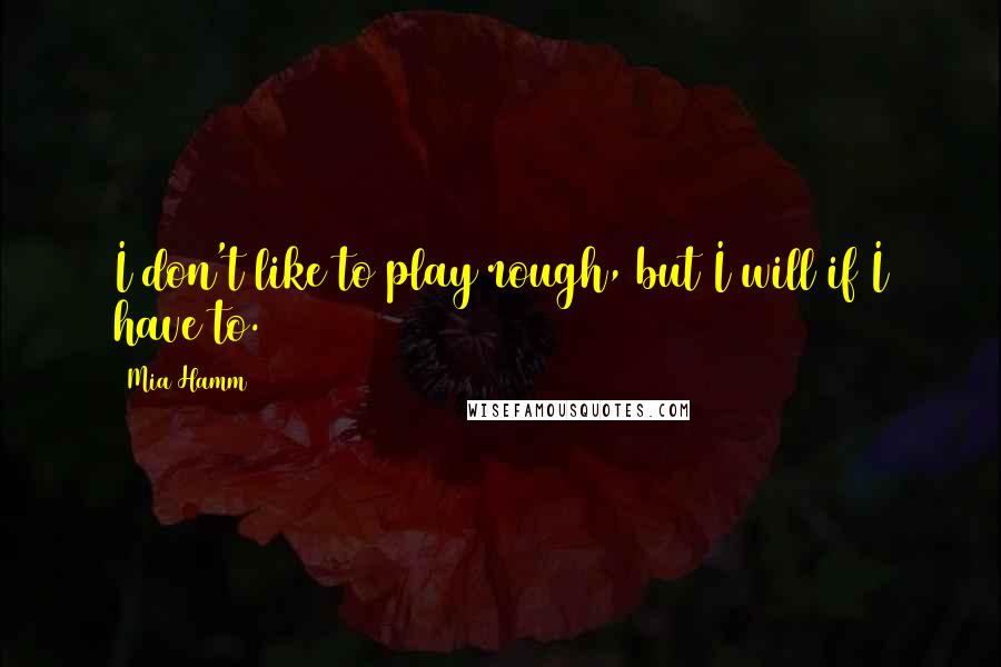 Mia Hamm Quotes: I don't like to play rough, but I will if I have to.