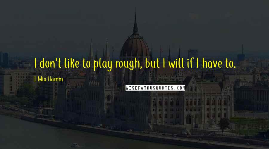 Mia Hamm Quotes: I don't like to play rough, but I will if I have to.