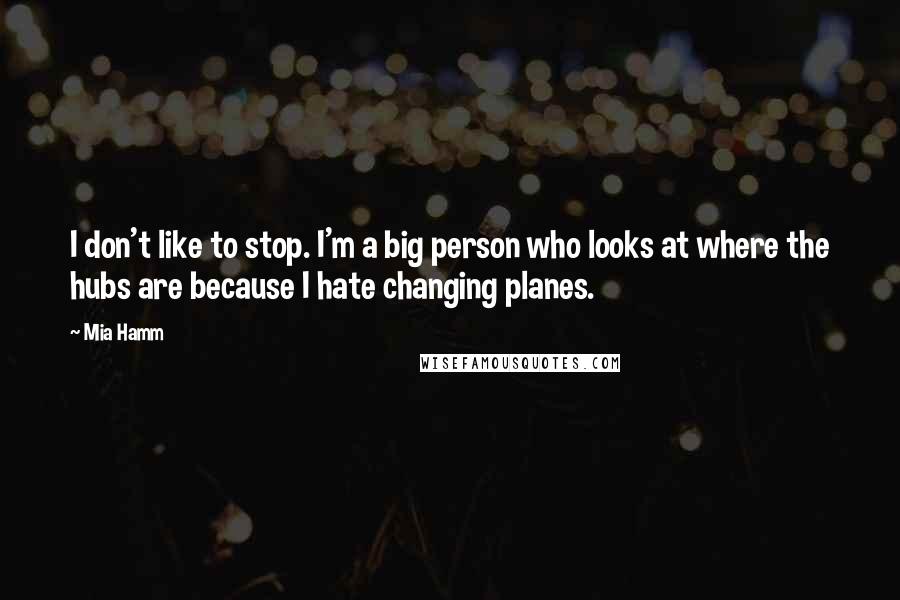 Mia Hamm Quotes: I don't like to stop. I'm a big person who looks at where the hubs are because I hate changing planes.