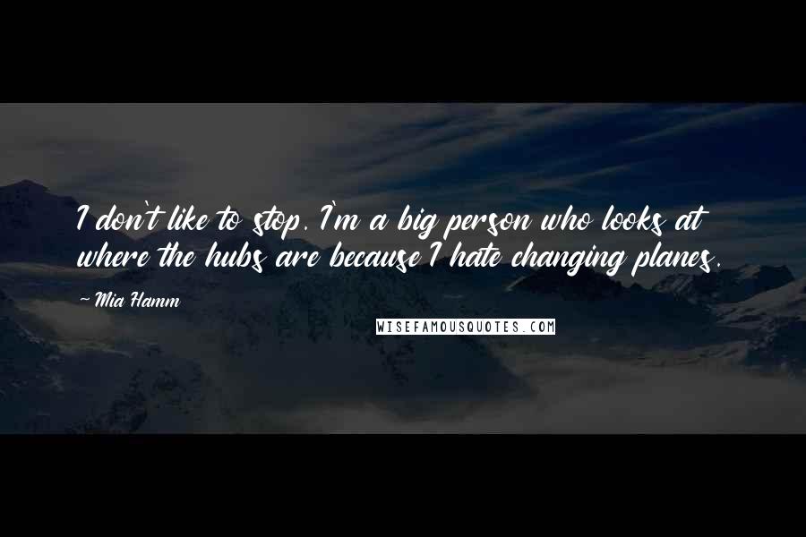 Mia Hamm Quotes: I don't like to stop. I'm a big person who looks at where the hubs are because I hate changing planes.