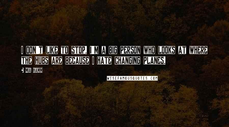 Mia Hamm Quotes: I don't like to stop. I'm a big person who looks at where the hubs are because I hate changing planes.